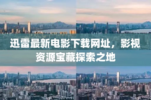 迅雷最新电影下载网址，影视资源宝藏探索之地
