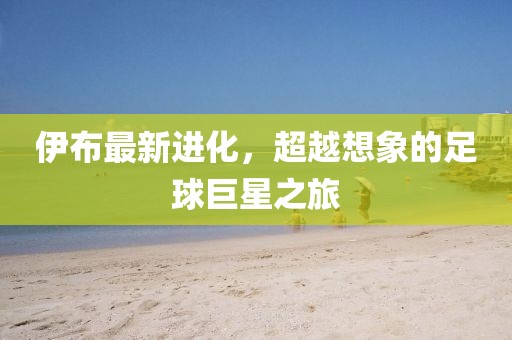 伊布最新进化，超越想象的足球巨星之旅