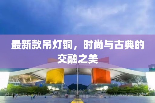 最新款吊灯铜，时尚与古典的交融之美