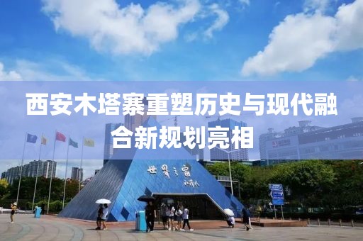 西安木塔寨重塑历史与现代融合新规划亮相