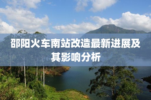 邵阳火车南站改造最新进展及其影响分析
