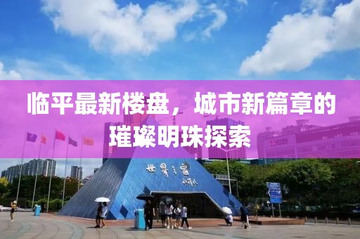 临平最新楼盘，城市新篇章的璀璨明珠探索