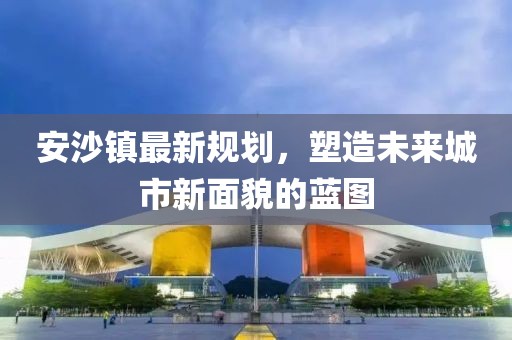 安沙镇最新规划，塑造未来城市新面貌的蓝图