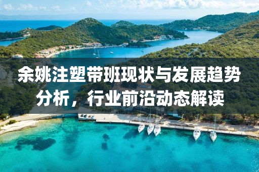 余姚注塑带班现状与发展趋势分析，行业前沿动态解读