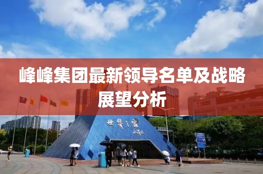 峰峰集团最新领导名单及战略展望分析