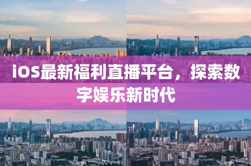 iOS最新福利直播平台，探索数字娱乐新时代