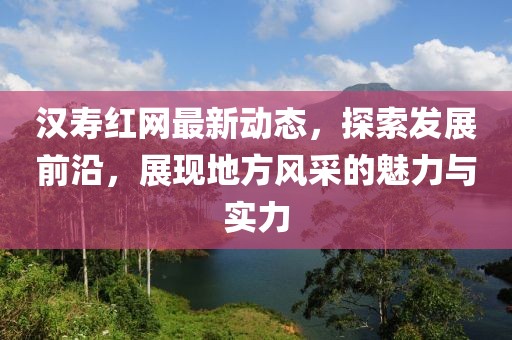 汉寿红网最新动态，探索发展前沿，展现地方风采的魅力与实力