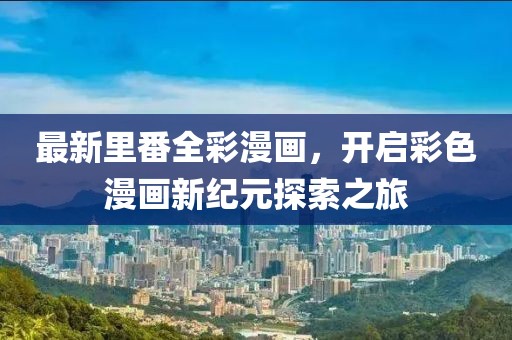最新里番全彩漫画，开启彩色漫画新纪元探索之旅