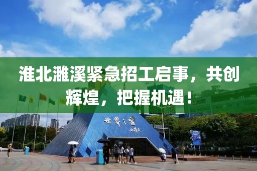 淮北濉溪紧急招工启事，共创辉煌，把握机遇！