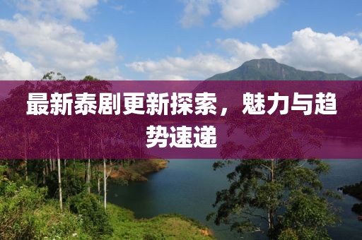 最新泰剧更新探索，魅力与趋势速递