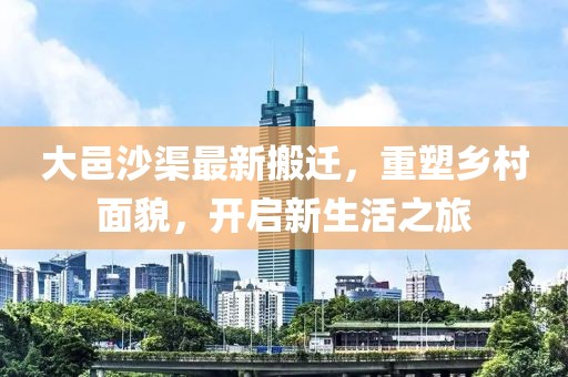 大邑沙渠最新搬迁，重塑乡村面貌，开启新生活之旅