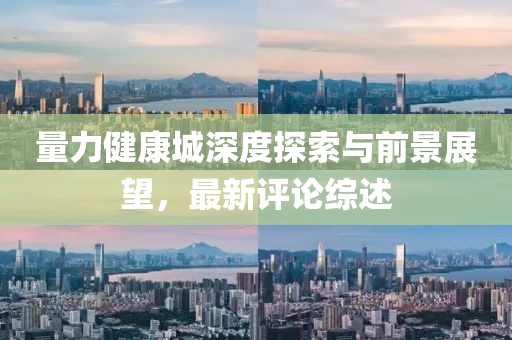 量力健康城深度探索与前景展望，最新评论综述