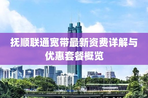 抚顺联通宽带最新资费详解与优惠套餐概览