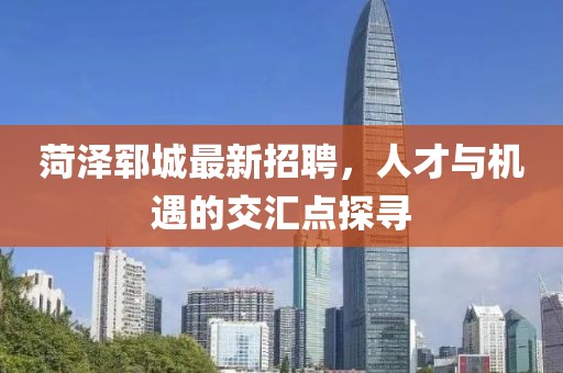 菏泽郓城最新招聘，人才与机遇的交汇点探寻