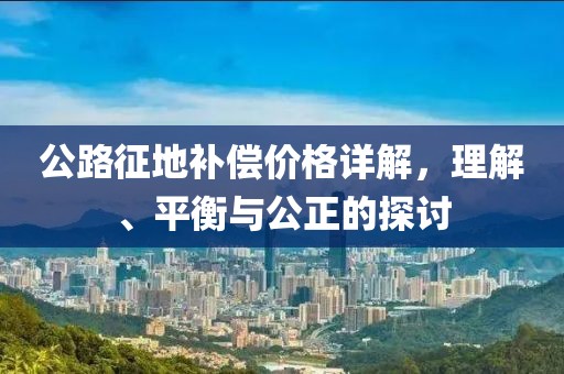 公路征地补偿价格详解，理解、平衡与公正的探讨