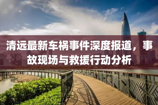 清远最新车祸事件深度报道，事故现场与救援行动分析