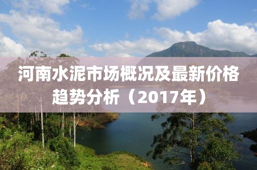 河南水泥市场概况及最新价格趋势分析（2017年）