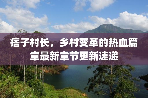 痞子村长，乡村变革的热血篇章最新章节更新速递