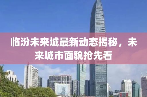 临汾未来城最新动态揭秘，未来城市面貌抢先看