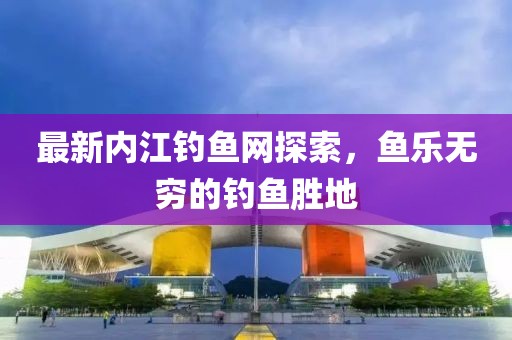 最新内江钓鱼网探索，鱼乐无穷的钓鱼胜地