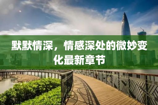 默默情深，情感深处的微妙变化最新章节