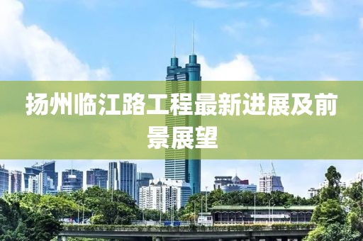 扬州临江路工程最新进展及前景展望