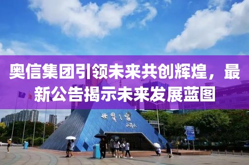 奥信集团引领未来共创辉煌，最新公告揭示未来发展蓝图