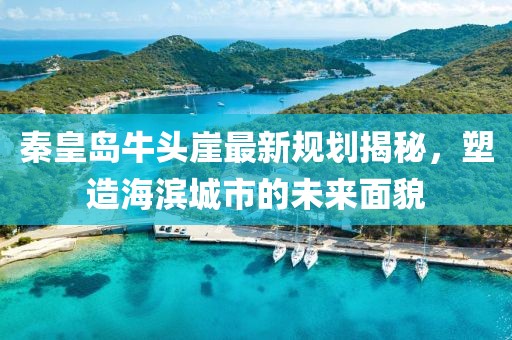 秦皇岛牛头崖最新规划揭秘，塑造海滨城市的未来面貌