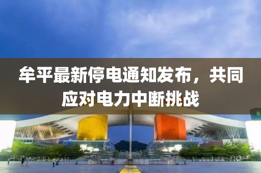 牟平最新停电通知发布，共同应对电力中断挑战
