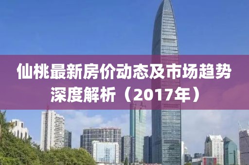 仙桃最新房价动态及市场趋势深度解析（2017年）