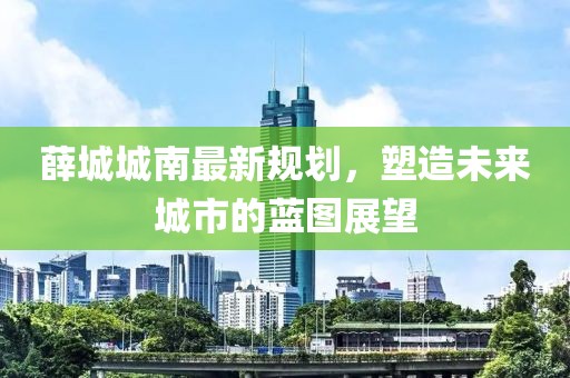 薛城城南最新规划，塑造未来城市的蓝图展望
