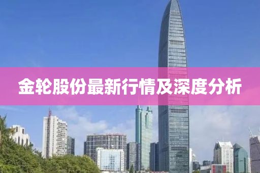 金轮股份最新行情及深度分析
