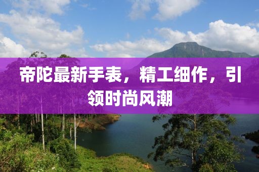 帝陀最新手表，精工细作，引领时尚风潮