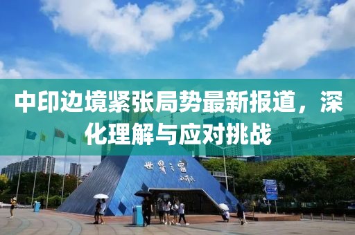 中印边境紧张局势最新报道，深化理解与应对挑战