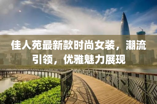 佳人苑最新款时尚女装，潮流引领，优雅魅力展现