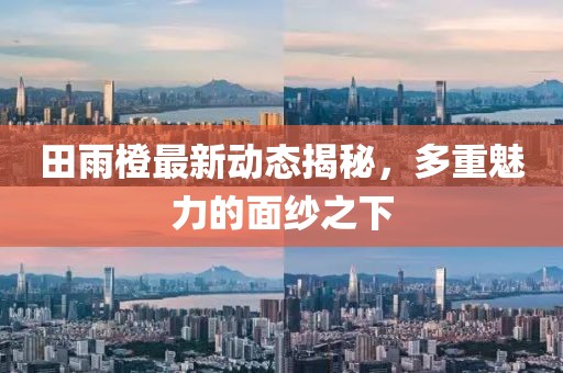 田雨橙最新动态揭秘，多重魅力的面纱之下