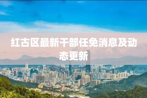 红古区最新干部任免消息及动态更新