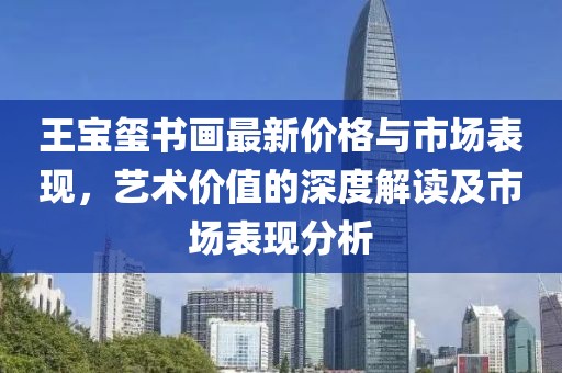 王宝玺书画最新价格与市场表现，艺术价值的深度解读及市场表现分析