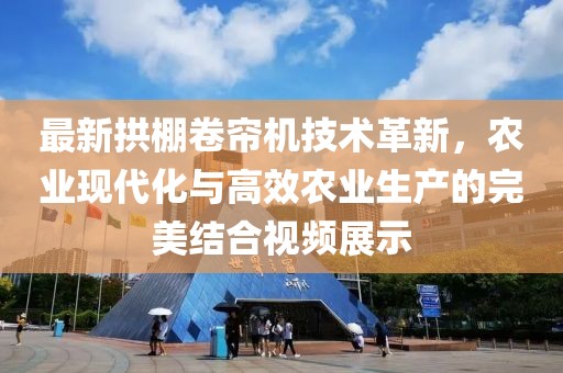 最新拱棚卷帘机技术革新，农业现代化与高效农业生产的完美结合视频展示