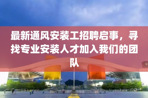最新通风安装工招聘启事，寻找专业安装人才加入我们的团队