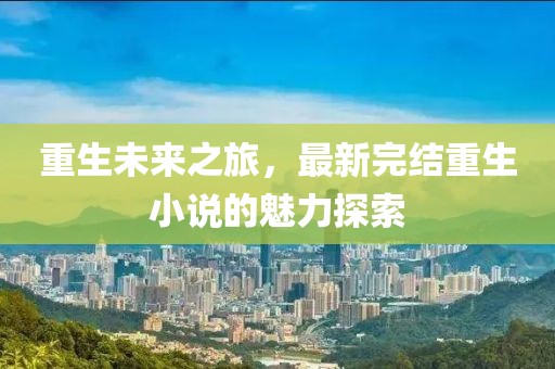 重生未来之旅，最新完结重生小说的魅力探索