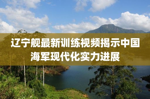 辽宁舰最新训练视频揭示中国海军现代化实力进展