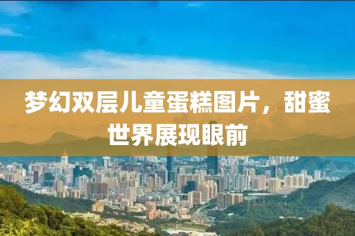 梦幻双层儿童蛋糕图片，甜蜜世界展现眼前