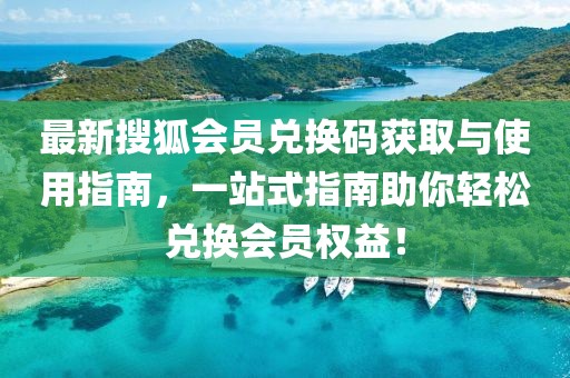 最新搜狐会员兑换码获取与使用指南，一站式指南助你轻松兑换会员权益！