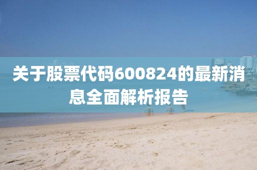 关于股票代码600824的最新消息全面解析报告