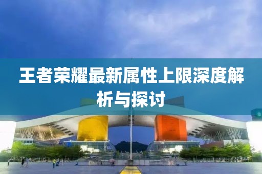 王者荣耀最新属性上限深度解析与探讨