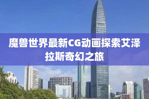 魔兽世界最新CG动画探索艾泽拉斯奇幻之旅