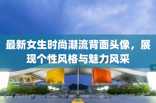 最新女生时尚潮流背面头像，展现个性风格与魅力风采