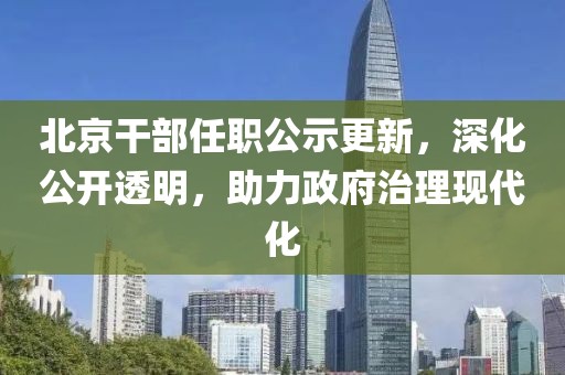 北京干部任职公示更新，深化公开透明，助力政府治理现代化