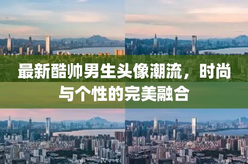 最新酷帅男生头像潮流，时尚与个性的完美融合